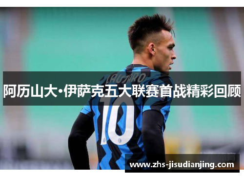 阿历山大·伊萨克五大联赛首战精彩回顾 阿历山大·伊萨克五大联赛首战精彩回顾