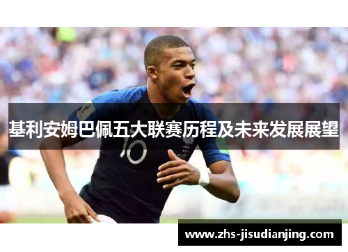 基利安姆巴佩五大联赛历程及未来发展展望 基利安姆巴佩五大联赛历程及未来发展展望