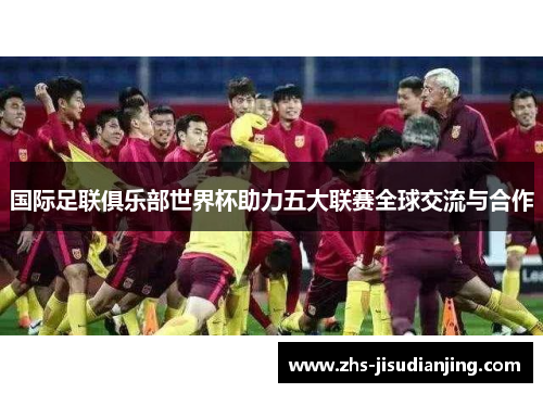 国际足联俱乐部世界杯助力五大联赛全球交流与合作 国际足联俱乐部世界杯助力五大联赛全球交流与合作