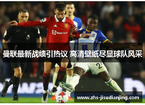 曼联最新战绩引热议 高清壁纸尽显球队风采 曼联最新战绩引热议 高清壁纸尽显球队风采