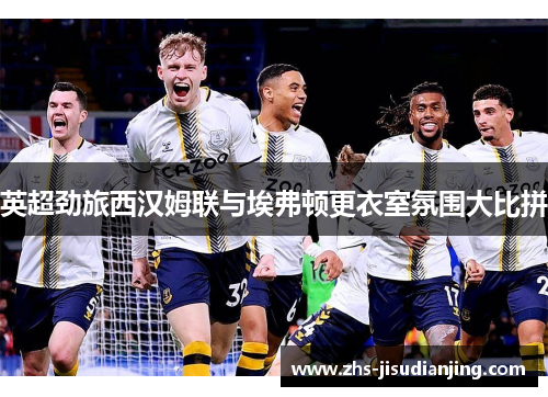 英超劲旅西汉姆联与埃弗顿更衣室氛围大比拼 英超劲旅西汉姆联与埃弗顿更衣室氛围大比拼