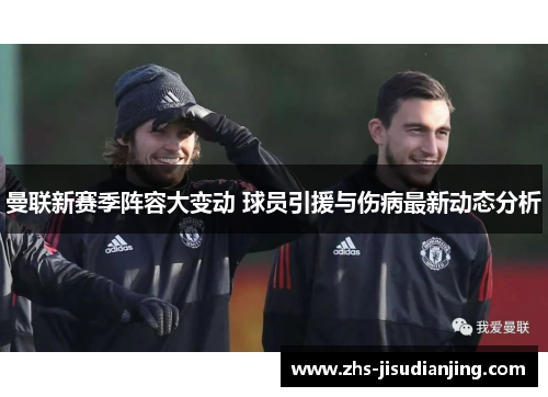 曼联新赛季阵容大变动 球员引援与伤病最新动态分析 曼联新赛季阵容大变动 球员引援与伤病最新动态分析