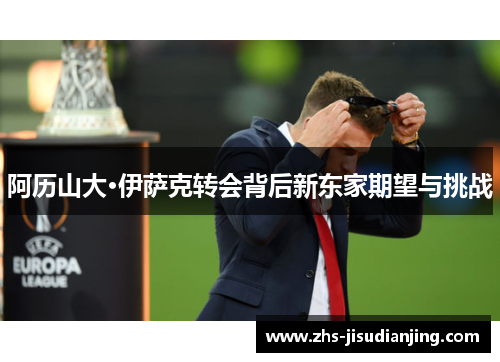 阿历山大·伊萨克转会背后新东家期望与挑战 阿历山大·伊萨克转会背后新东家期望与挑战