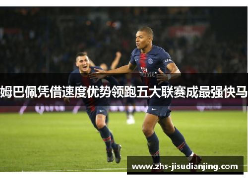 姆巴佩凭借速度优势领跑五大联赛成最强快马 姆巴佩凭借速度优势领跑五大联赛成最强快马