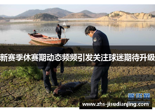 新赛季休赛期动态频频引发关注球迷期待升级 新赛季休赛期动态频频引发关注球迷期待升级