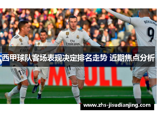 西甲球队客场表现决定排名走势 近期焦点分析 西甲球队客场表现决定排名走势 近期焦点分析