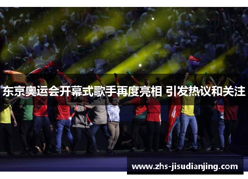 东京奥运会开幕式歌手再度亮相 引发热议和关注 东京奥运会开幕式歌手再度亮相 引发热议和关注