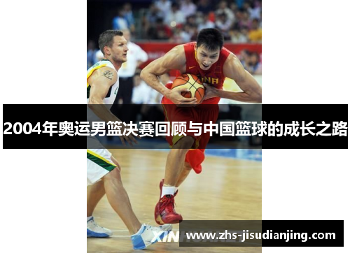 2004年奥运男篮决赛回顾与中国篮球的成长之路 2004年奥运男篮决赛回顾与中国篮球的成长之路